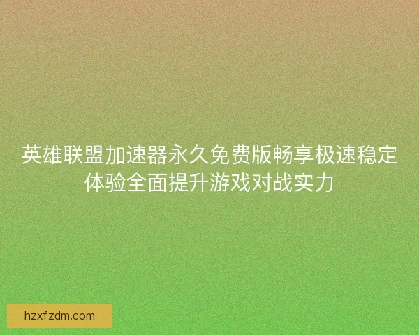 英雄联盟加速器永久免费版畅享极速稳定体验全面提升游戏对战实力